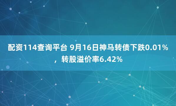 配资114查询平台 9月16日神马转债下跌0.01%，转股溢价率6.42%