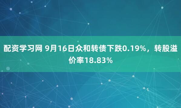 配资学习网 9月16日众和转债下跌0.19%，转股溢价率18.83%