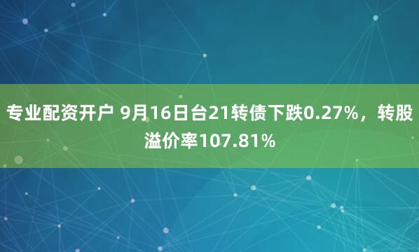 专业配资开户 9月16日台21转债下跌0.27%，转股溢价率107.81%