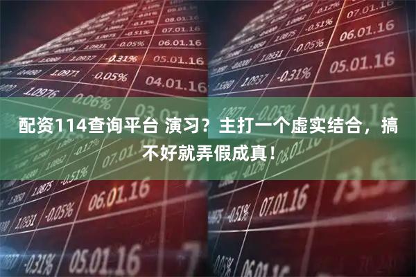 配资114查询平台 演习?主打一个虚实结合,搞不好就弄假成真!