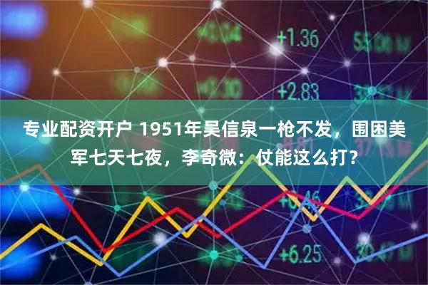 专业配资开户 1951年吴信泉一枪不发，围困美军七天七夜，李奇微：仗能这么打？