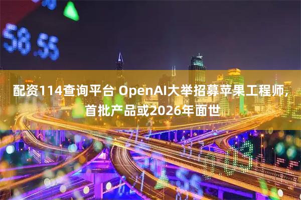 配资114查询平台 OpenAI大举招募苹果工程师, 首批产品或2026年面世