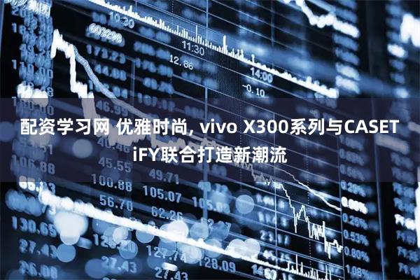 配资学习网 优雅时尚, vivo X300系列与CASETiFY联合打造新潮流