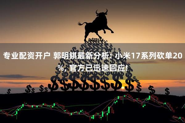 专业配资开户 郭明錤最新分析: 小米17系列砍单20%, 官方已迅速回应!