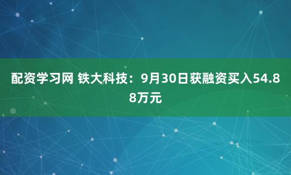 配资学习网 铁大科技：9月30日获融资买入54.88万元