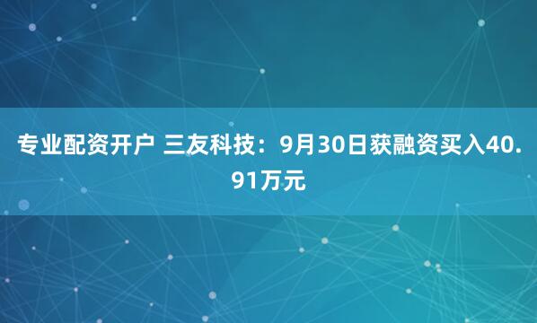 专业配资开户 三友科技：9月30日获融资买入40.91万元