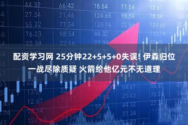 配资学习网 25分钟22+5+5+0失误! 伊森归位一战尽除质疑 火箭给他亿元不无道理