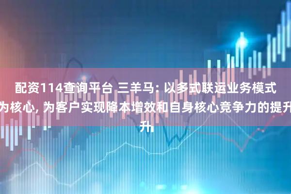 配资114查询平台 三羊马: 以多式联运业务模式为核心, 为客户实现降本增效和自身核心竞争力的提升