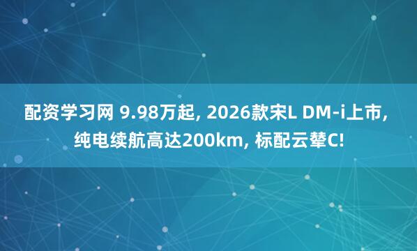 配资学习网 9.98万起, 2026款宋L DM-i上市, 纯电续航高达200km, 标配云辇C!