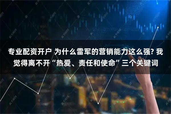 专业配资开户 为什么雷军的营销能力这么强? 我觉得离不开“热爱、责任和使命”三个关键词