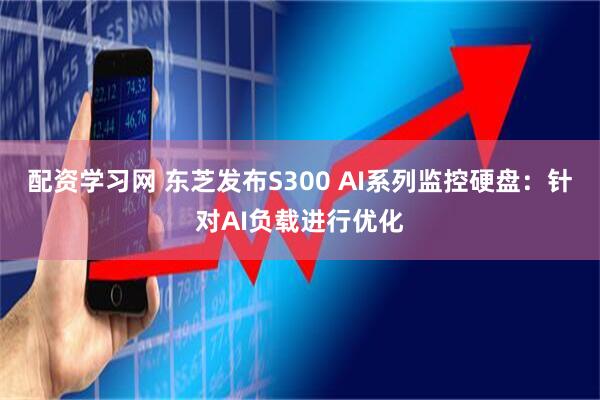 配资学习网 东芝发布S300 AI系列监控硬盘：针对AI负载进行优化