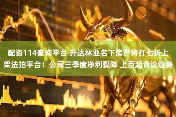 配资114查询平台 升达林业名下房产将打七折上架法拍平台!公司三季度净利骤降 上百起诉讼缠身