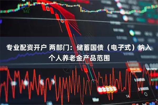 专业配资开户 两部门：储蓄国债（电子式）纳入个人养老金产品范围