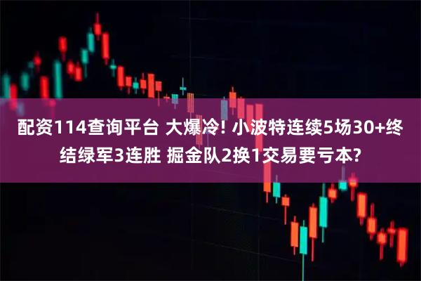 配资114查询平台 大爆冷! 小波特连续5场30+终结绿军3连胜 掘金队2换1交易要亏本?