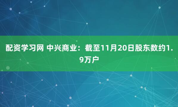 配资学习网 中兴商业：截至11月20日股东数约1.9万户