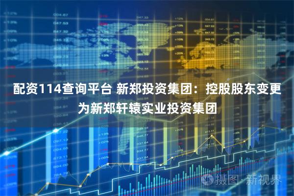配资114查询平台 新郑投资集团：控股股东变更为新郑轩辕实业投资集团