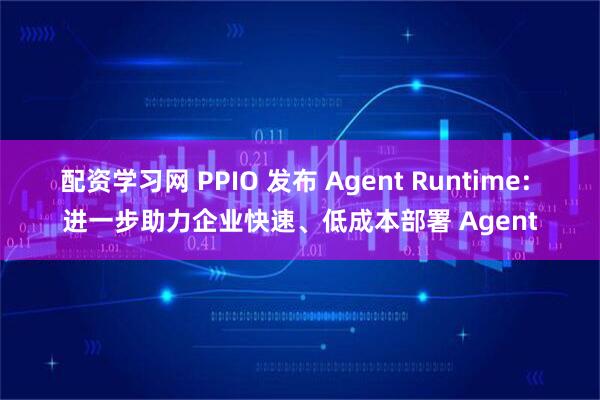 配资学习网 PPIO 发布 Agent Runtime: 进一步助力企业快速、低成本部署 Agent