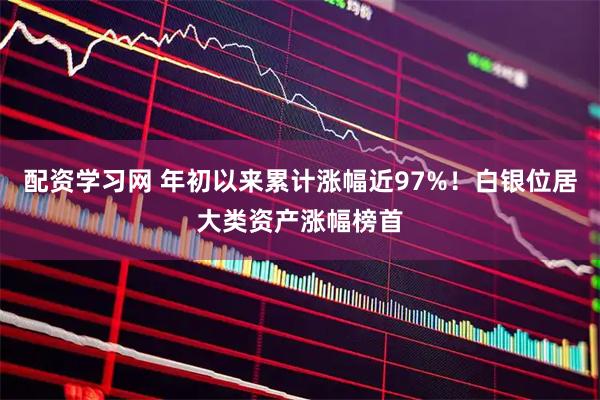 配资学习网 年初以来累计涨幅近97%！白银位居大类资产涨幅榜首