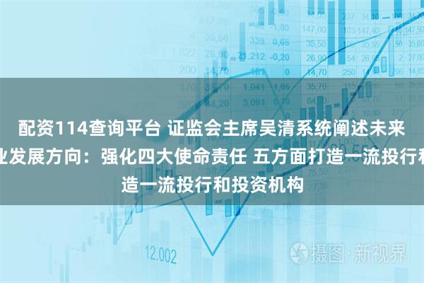 配资114查询平台 证监会主席吴清系统阐述未来五年证券业发展方向:强化四大使命责任 五方面打造一流投行和投资机构