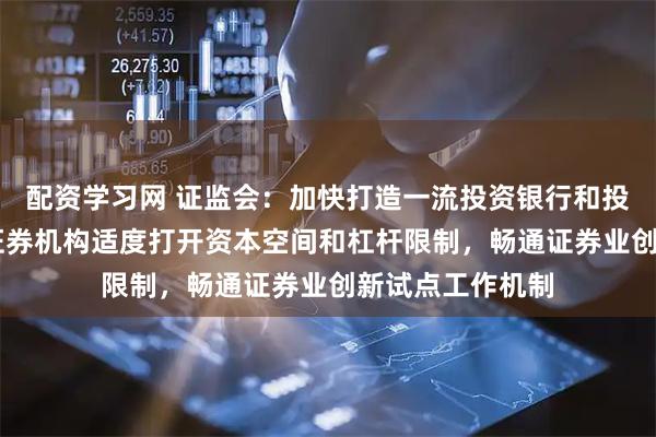 配资学习网 证监会：加快打造一流投资银行和投资机构 对优质证券机构适度打开资本空间和杠杆限制，畅通证券业创新试点工作机制