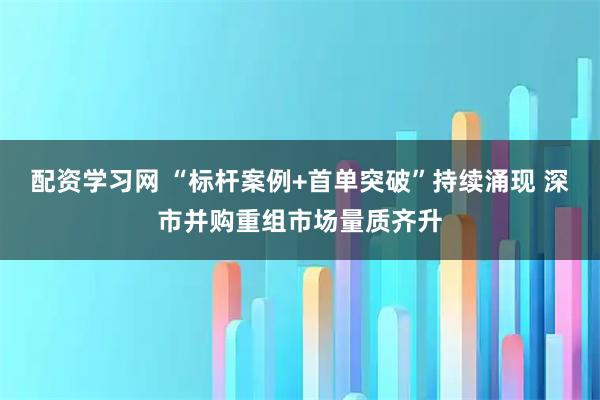 配资学习网 “标杆案例+首单突破”持续涌现 深市并购重组市场量质齐升