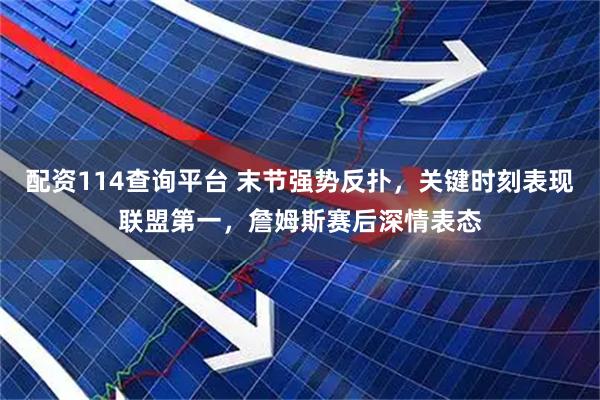 配资114查询平台 末节强势反扑，关键时刻表现联盟第一，詹姆斯赛后深情表态