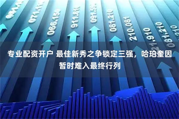 专业配资开户 最佳新秀之争锁定三强，哈珀奎因暂时难入最终行列