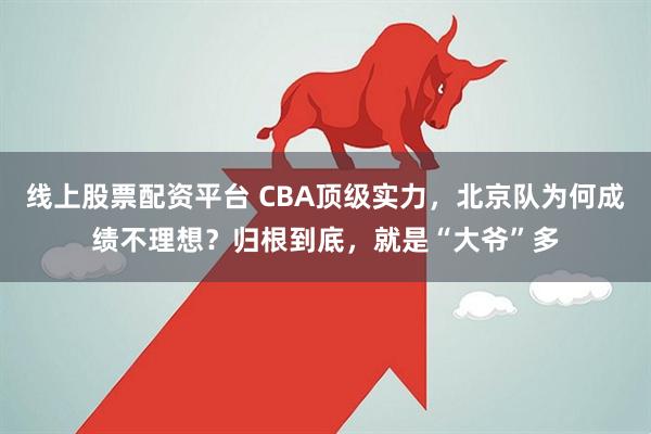 线上股票配资平台 CBA顶级实力,北京队为何成绩不理想?归根到底,就是“大爷”多