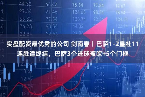 实盘配资最优秀的公司 剑南春丨巴萨1-2皇社11连胜遭终结，巴萨3个进球被吹+5个门框