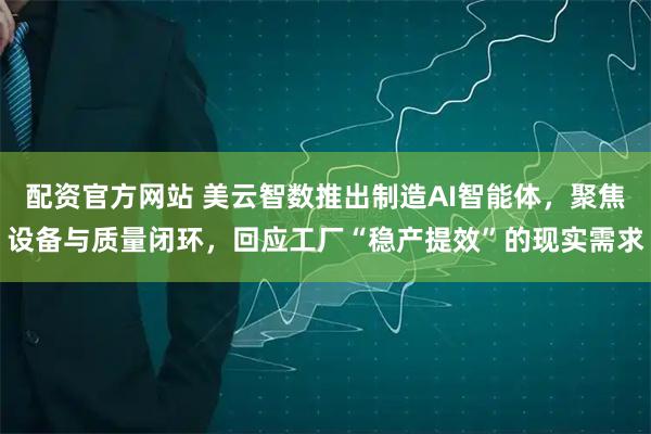 配资官方网站 美云智数推出制造AI智能体,聚焦设备与质量闭环,回应工厂“稳产提效”的现实需求