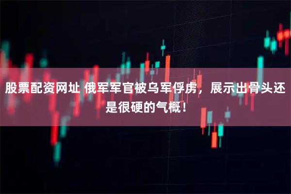 股票配资网址 俄军军官被乌军俘虏，展示出骨头还是很硬的气概！