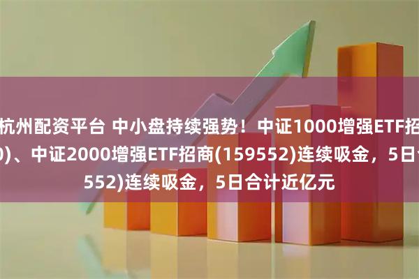 杭州配资平台 中小盘持续强势！中证1000增强ETF招商(159680)、中证2000增强ETF招商(159552)连续吸金，5日合计近亿元