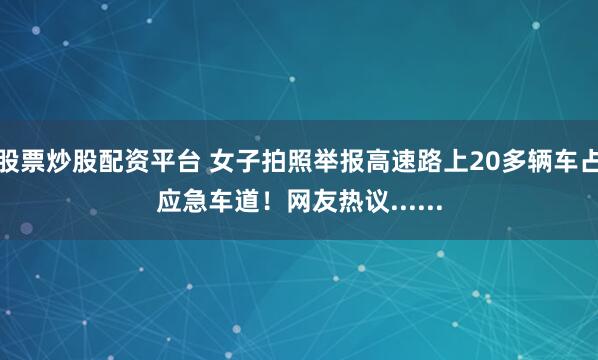 股票炒股配资平台 女子拍照举报高速路上20多辆车占应急车道！网友热议......
