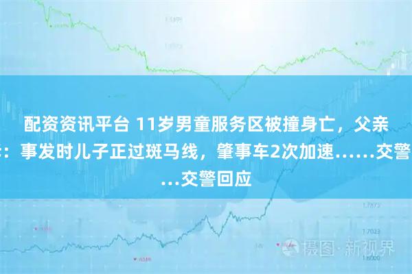 配资资讯平台 11岁男童服务区被撞身亡，父亲哭诉：事发时儿子正过斑马线，肇事车2次加速……交警回应