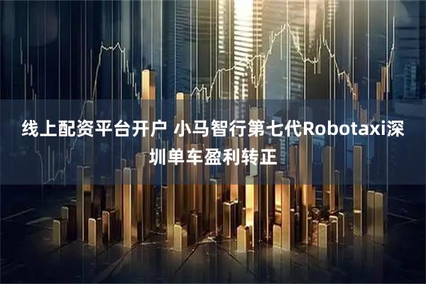 线上配资平台开户 小马智行第七代Robotaxi深圳单车盈利转正