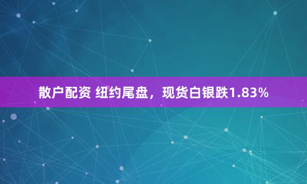 散户配资 纽约尾盘，现货白银跌1.83%