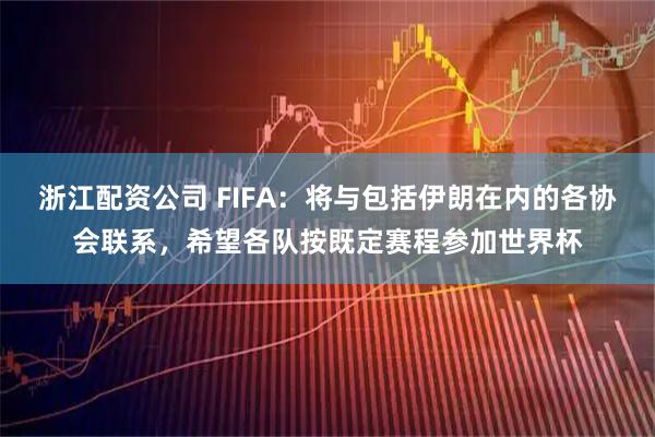 浙江配资公司 FIFA：将与包括伊朗在内的各协会联系，希望各队按既定赛程参加世界杯