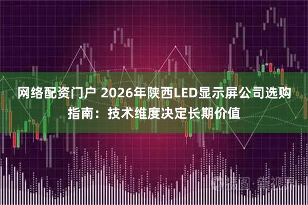 网络配资门户 2026年陕西LED显示屏公司选购指南:技术维度决定长期价值