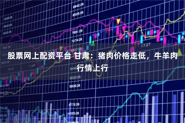 股票网上配资平台 甘肃：猪肉价格走低，牛羊肉行情上行
