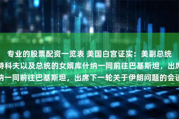 专业的股票配资一览表 美国白宫证实：美副总统万斯将与美总统特使威特科夫以及总统的女婿库什纳一同前往巴基斯坦，出席下一轮关于伊朗问题的会谈