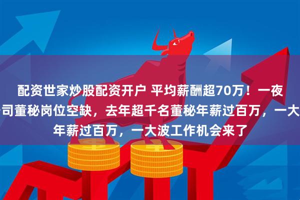配资世家炒股配资开户 平均薪酬超70万！一夜之间数千上市公司董秘岗位空缺，去年超千名董秘年薪过百万，一大波工作机会来了