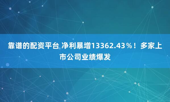 靠谱的配资平台 净利暴增13362.43％！多家上市公司业绩爆发
