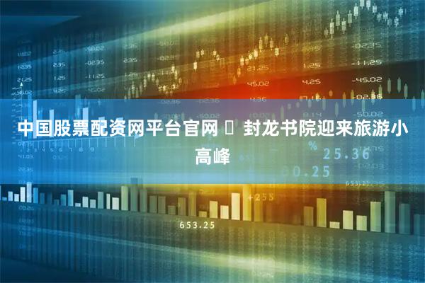 中国股票配资网平台官网 ​封龙书院迎来旅游小高峰