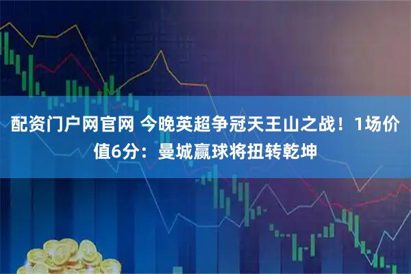 配资门户网官网 今晚英超争冠天王山之战！1场价值6分：曼城赢球将扭转乾坤