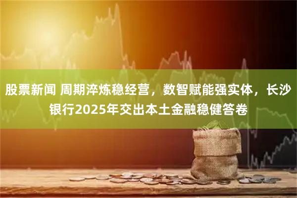股票新闻 周期淬炼稳经营，数智赋能强实体，长沙银行2025年交出本土金融稳健答卷