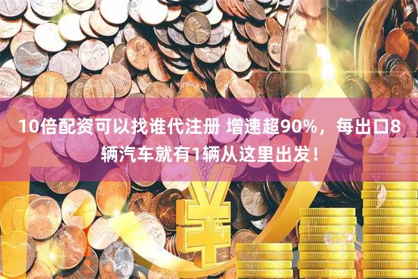 10倍配资可以找谁代注册 增速超90%，每出口8辆汽车就有1辆从这里出发！