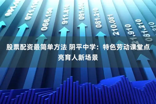 股票配资最简单方法 阴平中学：特色劳动课堂点亮育人新场景