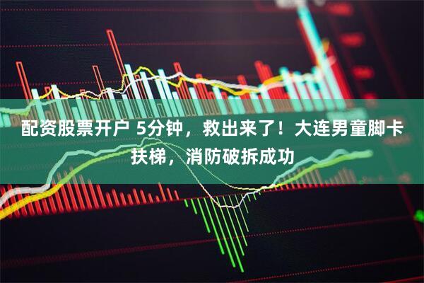 配资股票开户 5分钟，救出来了！大连男童脚卡扶梯，消防破拆成功