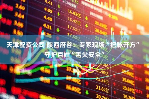 天津配资公司 陕西府谷：专家现场“把脉开方” 守护百姓“舌尖安全”