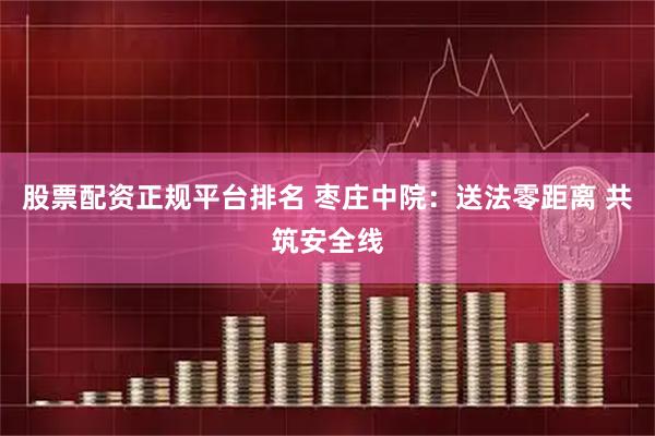 股票配资正规平台排名 枣庄中院：送法零距离 共筑安全线